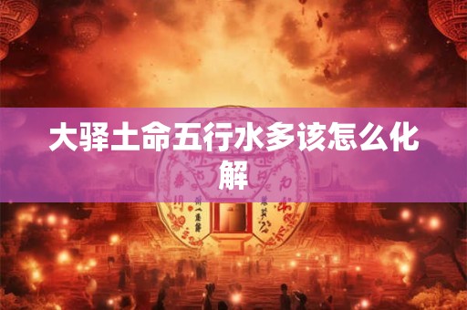 大驿土命五行水多该怎么化解