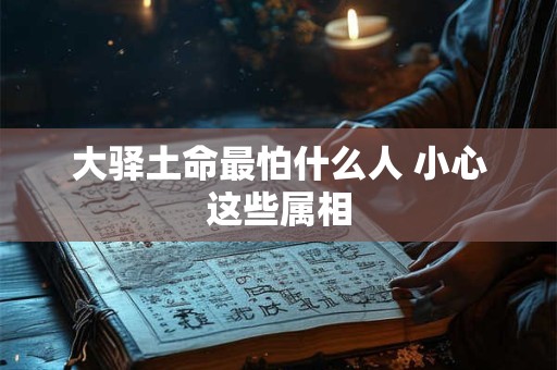 大驿土命最怕什么人 小心这些属相