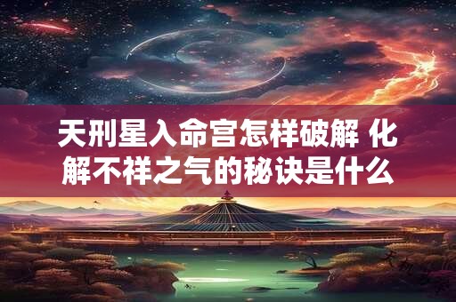 天刑星入命宫怎样破解 化解不祥之气的秘诀是什么