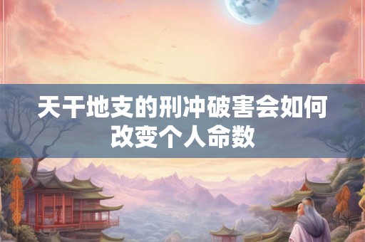天干地支的刑冲破害会如何改变个人命数