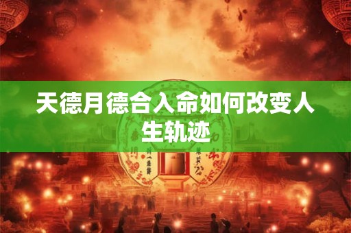 天德月德合入命如何改变人生轨迹