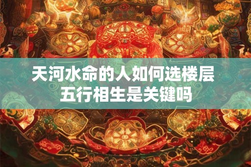 天河水命的人如何选楼层 五行相生是关键吗