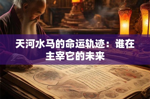 天河水马的命运轨迹：谁在主宰它的未来