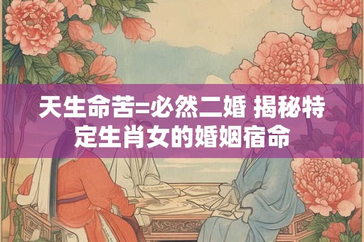 天生命苦=必然二婚 揭秘特定生肖女的婚姻宿命