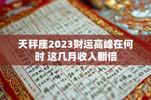 详细阅读:天秤座2023财运高峰在何时 这几月收入翻倍 天秤座2023财运高峰在何时 这几月收入翻倍