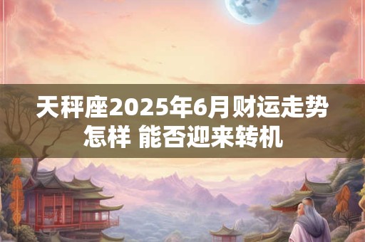 天秤座2025年6月财运走势怎样 能否迎来转机