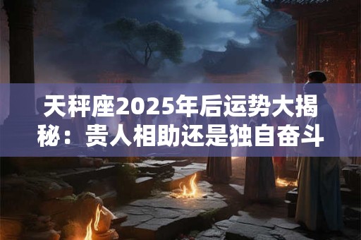 天秤座2025年后运势大揭秘：贵人相助还是独自奋斗 未来究竟如何