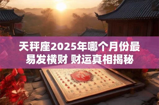 天秤座2025年哪个月份最易发横财 财运真相揭秘