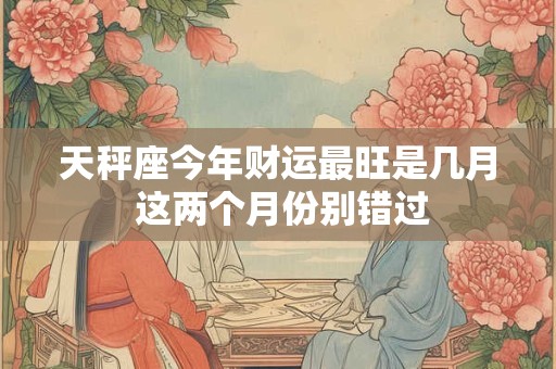 天秤座今年财运最旺是几月 这两个月份别错过