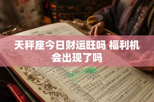 天秤座今日财运旺吗 福利机会出现了吗