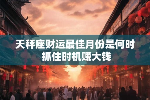 天秤座财运最佳月份是何时 抓住时机赚大钱