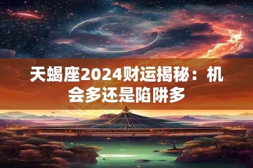 天蝎座2024财运揭秘：机会多还是陷阱多