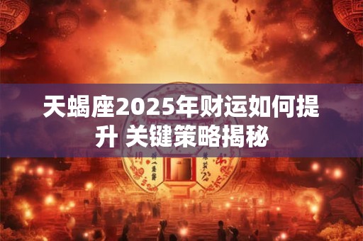 天蝎座2025年财运如何提升 关键策略揭秘 天蝎座2025年财运如何提升 关键策略揭秘