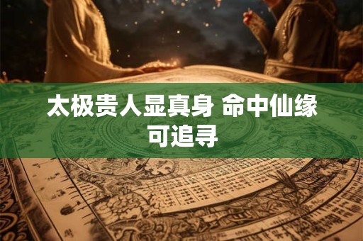 太极贵人显真身 命中仙缘可追寻