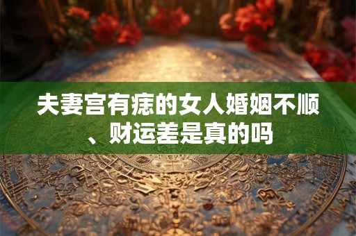 夫妻宫有痣的女人婚姻不顺、财运差是真的吗