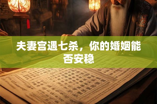 夫妻宫遇七杀，你的婚姻能否安稳