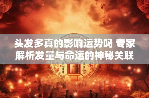 头发多真的影响运势吗 专家解析发量与命运的神秘关联