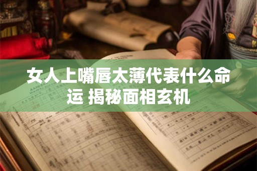 女人上嘴唇太薄代表什么命运 揭秘面相玄机