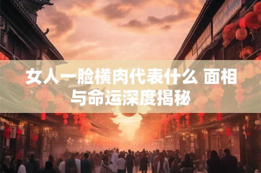女人一脸横肉代表什么 面相与命运深度揭秘