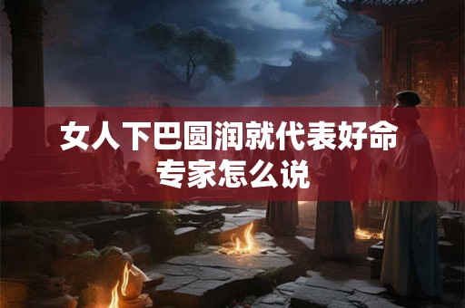 女人下巴圆润就代表好命 专家怎么说