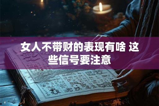 女人不带财的表现有啥 这些信号要注意