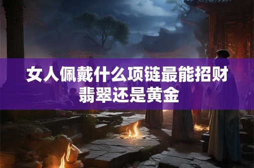 女人佩戴什么项链最能招财 翡翠还是黄金