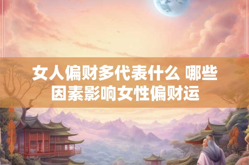 女人偏财多代表什么 哪些因素影响女性偏财运