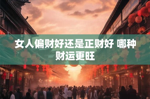 女人偏财好还是正财好 哪种财运更旺