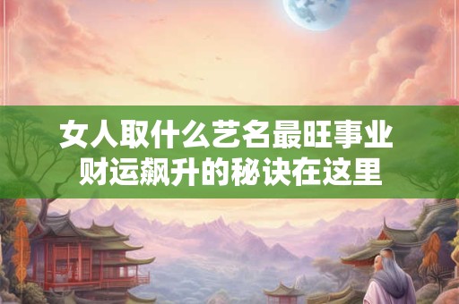 女人取什么艺名最旺事业 财运飙升的秘诀在这里