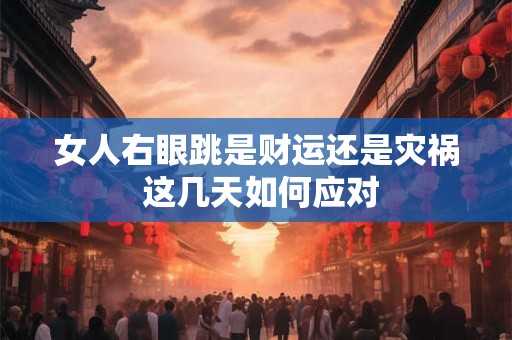 女人右眼跳是财运还是灾祸 这几天如何应对