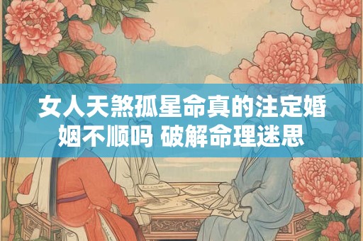 女人天煞孤星命真的注定婚姻不顺吗 破解命理迷思
