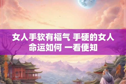 女人手软有福气 手硬的女人命运如何 一看便知