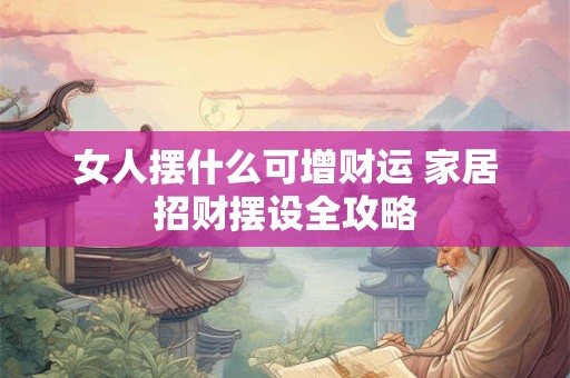 女人摆什么可增财运 家居招财摆设全攻略