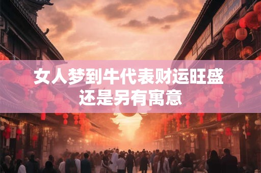 女人梦到牛代表财运旺盛 还是另有寓意