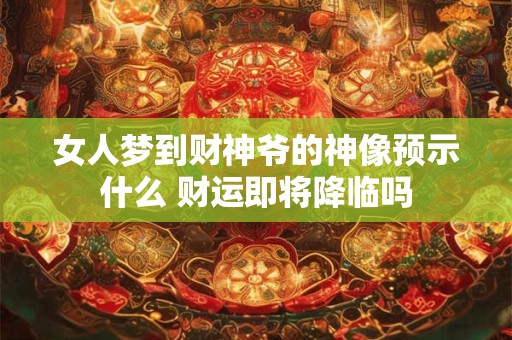女人梦到财神爷的神像预示什么 财运即将降临吗