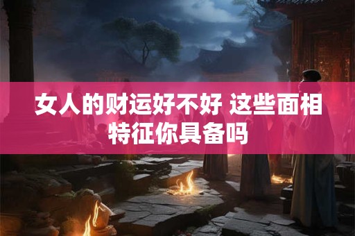 女人的财运好不好 这些面相特征你具备吗