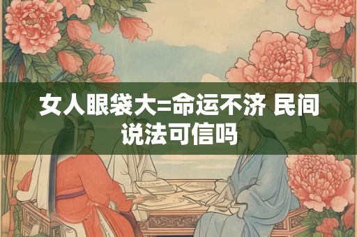 女人眼袋大=命运不济 民间说法可信吗