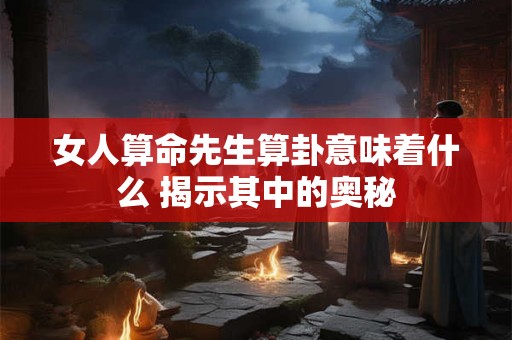 女人算命先生算卦意味着什么 揭示其中的奥秘