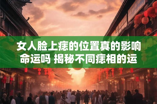 女人脸上痣的位置真的影响命运吗 揭秘不同痣相的运势图解