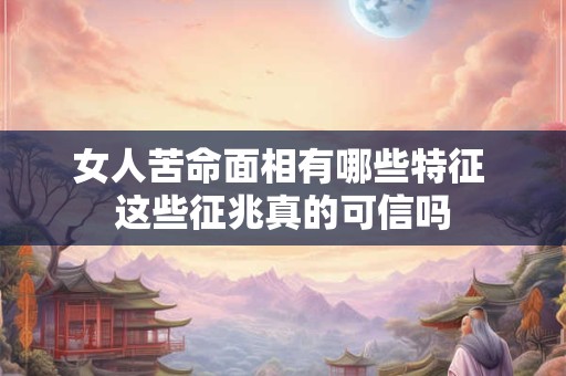 女人苦命面相有哪些特征 这些征兆真的可信吗