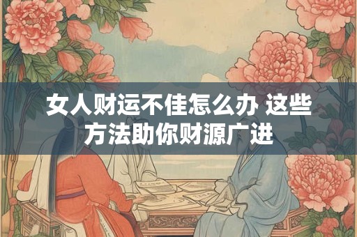 女人财运不佳怎么办 这些方法助你财源广进