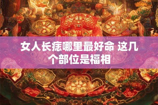 女人长痣哪里最好命 这几个部位是福相