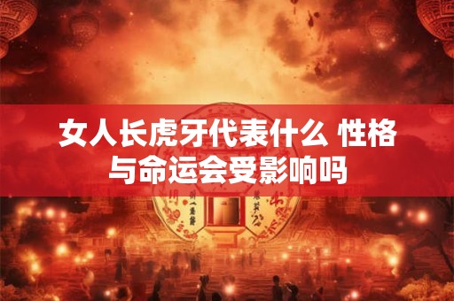 女人长虎牙代表什么 性格与命运会受影响吗