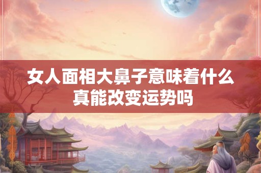 女人面相大鼻子意味着什么 真能改变运势吗