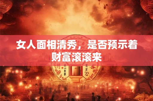 女人面相清秀，是否预示着财富滚滚来