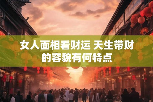 女人面相看财运 天生带财的容貌有何特点
