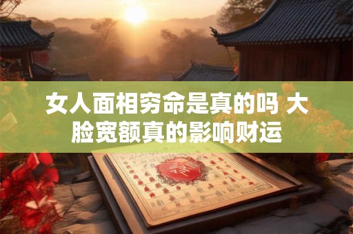 女人面相穷命是真的吗 大脸宽额真的影响财运