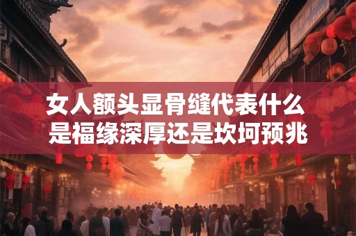 女人额头显骨缝代表什么 是福缘深厚还是坎坷预兆