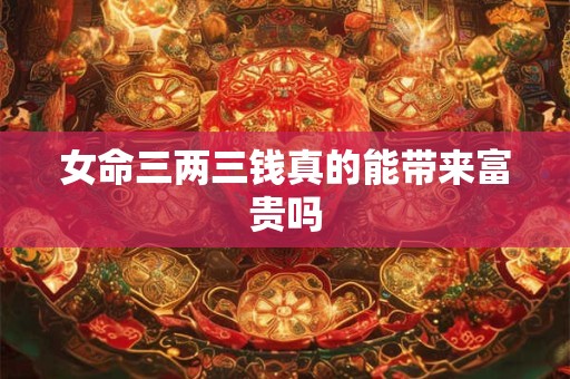女命三两三钱真的能带来富贵吗
