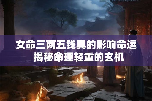 女命三两五钱真的影响命运  揭秘命理轻重的玄机